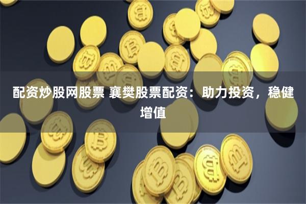 配资炒股网股票 襄樊股票配资：助力投资，稳健增值