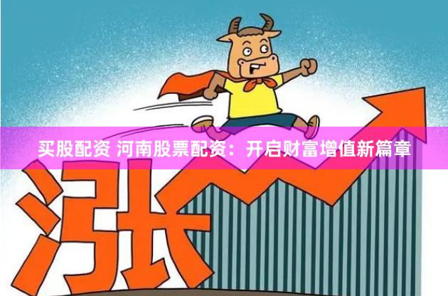 买股配资 河南股票配资：开启财富增值新篇章