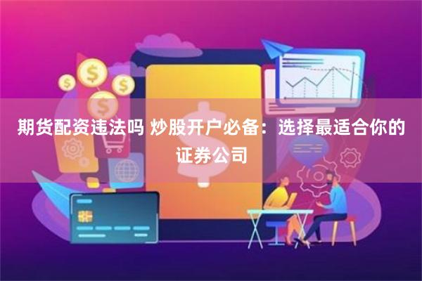 期货配资违法吗 炒股开户必备：选择最适合你的证券公司