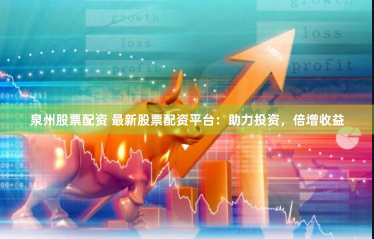 泉州股票配资 最新股票配资平台：助力投资，倍增收益