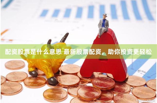 配资股票是什么意思 最新股票配资，助你投资更轻松