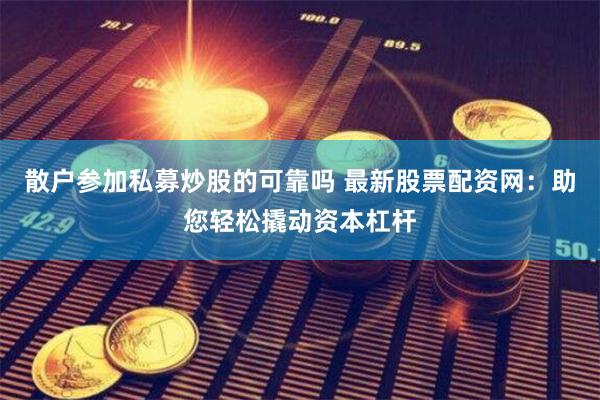 散户参加私募炒股的可靠吗 最新股票配资网：助您轻松撬动资本杠杆