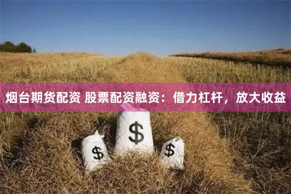 烟台期货配资 股票配资融资：借力杠杆，放大收益