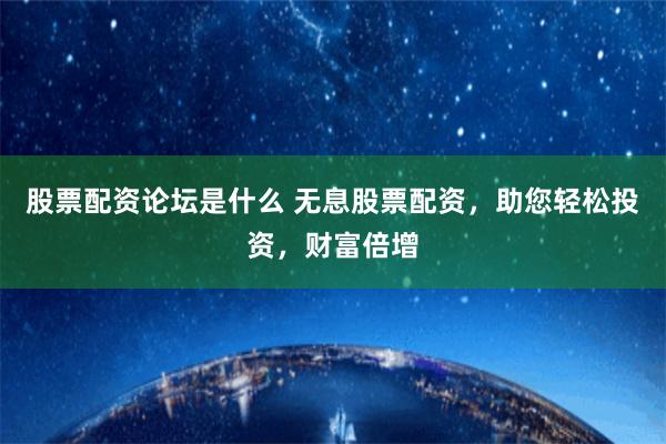 股票配资论坛是什么 无息股票配资，助您轻松投资，财富倍增