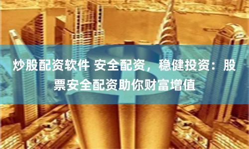 炒股配资软件 安全配资，稳健投资：股票安全配资助你财富增值