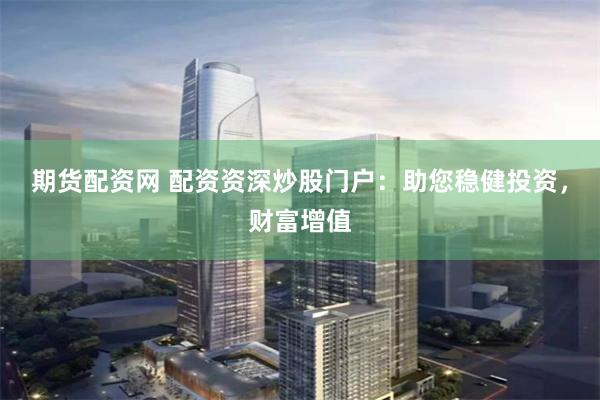 期货配资网 配资资深炒股门户：助您稳健投资，财富增值