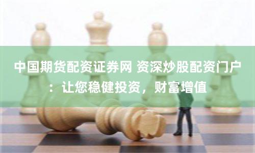 中国期货配资证券网 资深炒股配资门户：让您稳健投资，财富增值