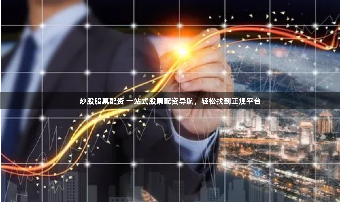 炒股股票配资 一站式股票配资导航，轻松找到正规平台