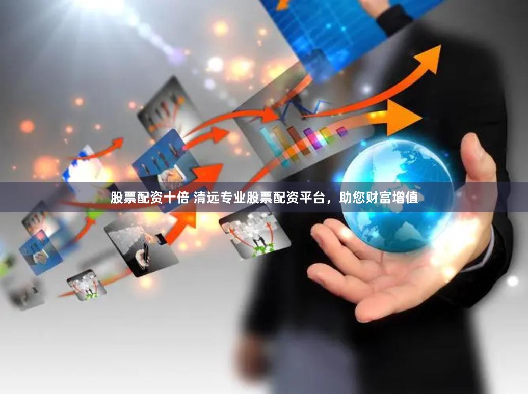 股票配资十倍 清远专业股票配资平台，助您财富增值