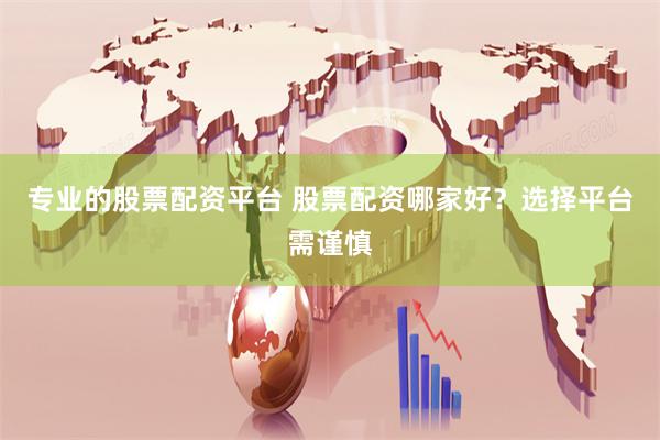 专业的股票配资平台 股票配资哪家好？选择平台需谨慎