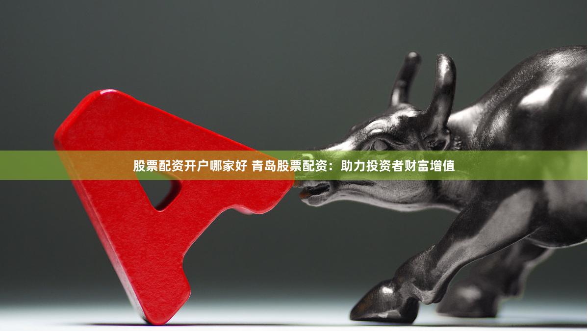 股票配资开户哪家好 青岛股票配资：助力投资者财富增值