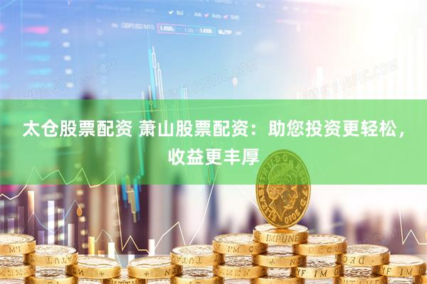 太仓股票配资 萧山股票配资：助您投资更轻松，收益更丰厚