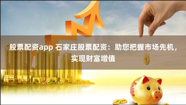 股票配资app 石家庄股票配资：助您把握市场先机，实现财富增值