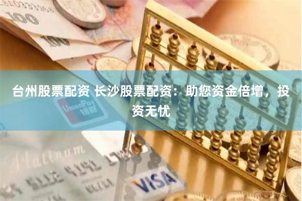 台州股票配资 长沙股票配资：助您资金倍增，投资无忧