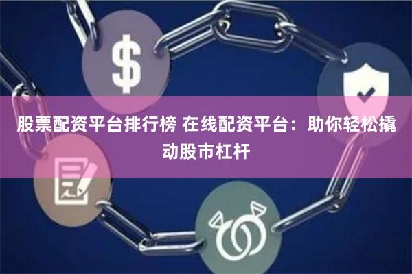 股票配资平台排行榜 在线配资平台：助你轻松撬动股市杠杆