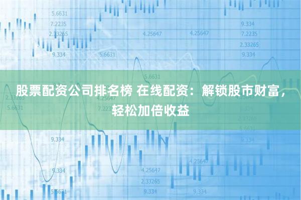 股票配资公司排名榜 在线配资：解锁股市财富，轻松加倍收益
