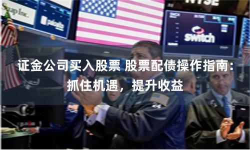 证金公司买入股票 股票配债操作指南：抓住机遇，提升收益