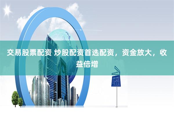 交易股票配资 炒股配资首选配资，资金放大，收益倍增