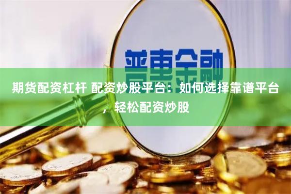期货配资杠杆 配资炒股平台：如何选择靠谱平台，轻松配资炒股
