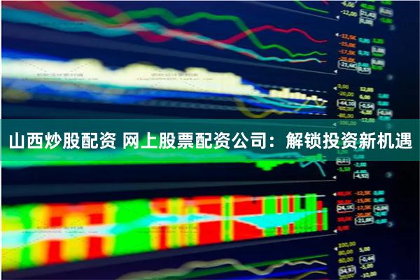 山西炒股配资 网上股票配资公司：解锁投资新机遇