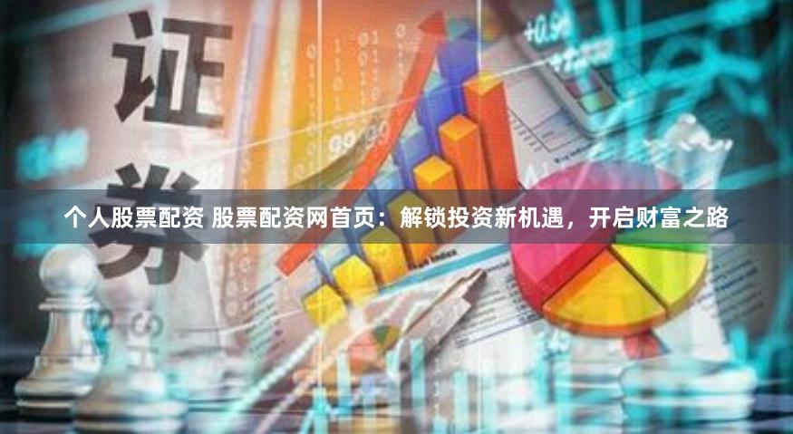 个人股票配资 股票配资网首页：解锁投资新机遇，开启财富之路