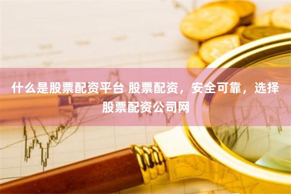 什么是股票配资平台 股票配资，安全可靠，选择股票配资公司网