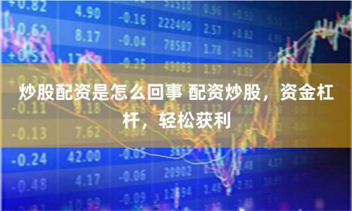 炒股配资是怎么回事 配资炒股，资金杠杆，轻松获利