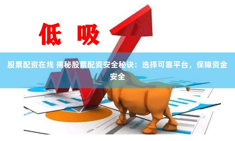 股票配资在线 揭秘股票配资安全秘诀：选择可靠平台，保障资金安全