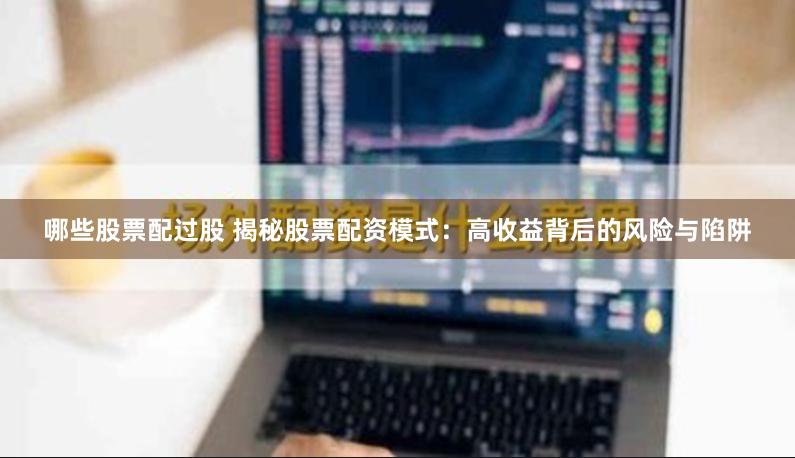 哪些股票配过股 揭秘股票配资模式：高收益背后的风险与陷阱