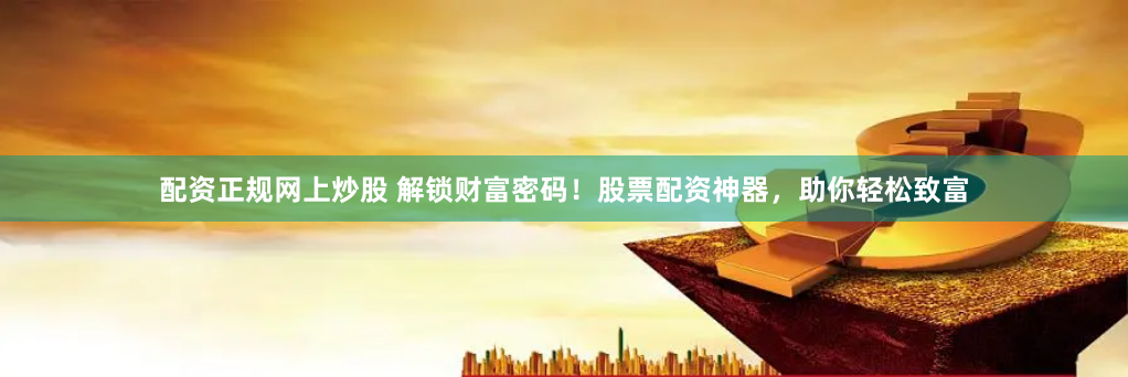 配资正规网上炒股 解锁财富密码！股票配资神器，助你轻松致富