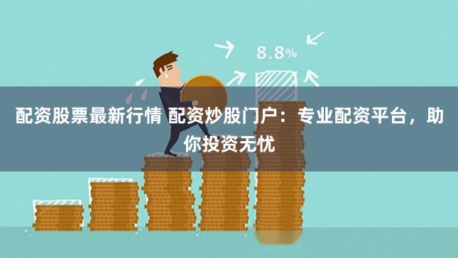 配资股票最新行情 配资炒股门户：专业配资平台，助你投资无忧