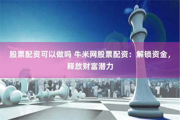 股票配资可以做吗 牛米网股票配资：解锁资金，释放财富潜力
