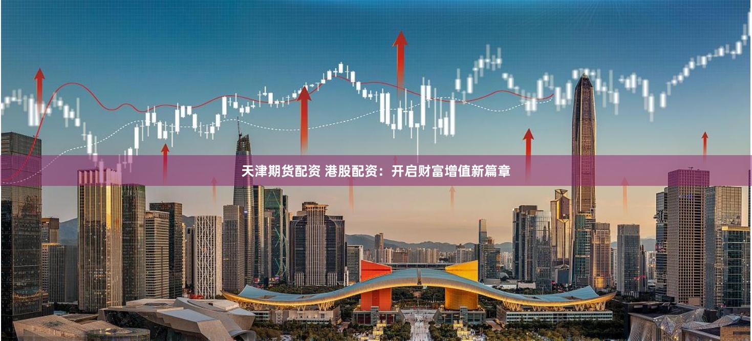 天津期货配资 港股配资：开启财富增值新篇章