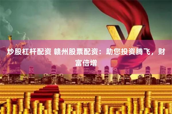 炒股杠杆配资 赣州股票配资：助您投资腾飞，财富倍增