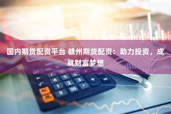 国内期货配资平台 赣州期货配资：助力投资，成就财富梦想