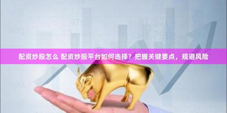 配资炒股怎么 配资炒股平台如何选择？把握关键要点，规避风险