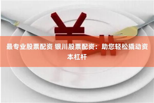 最专业股票配资 银川股票配资：助您轻松撬动资本杠杆