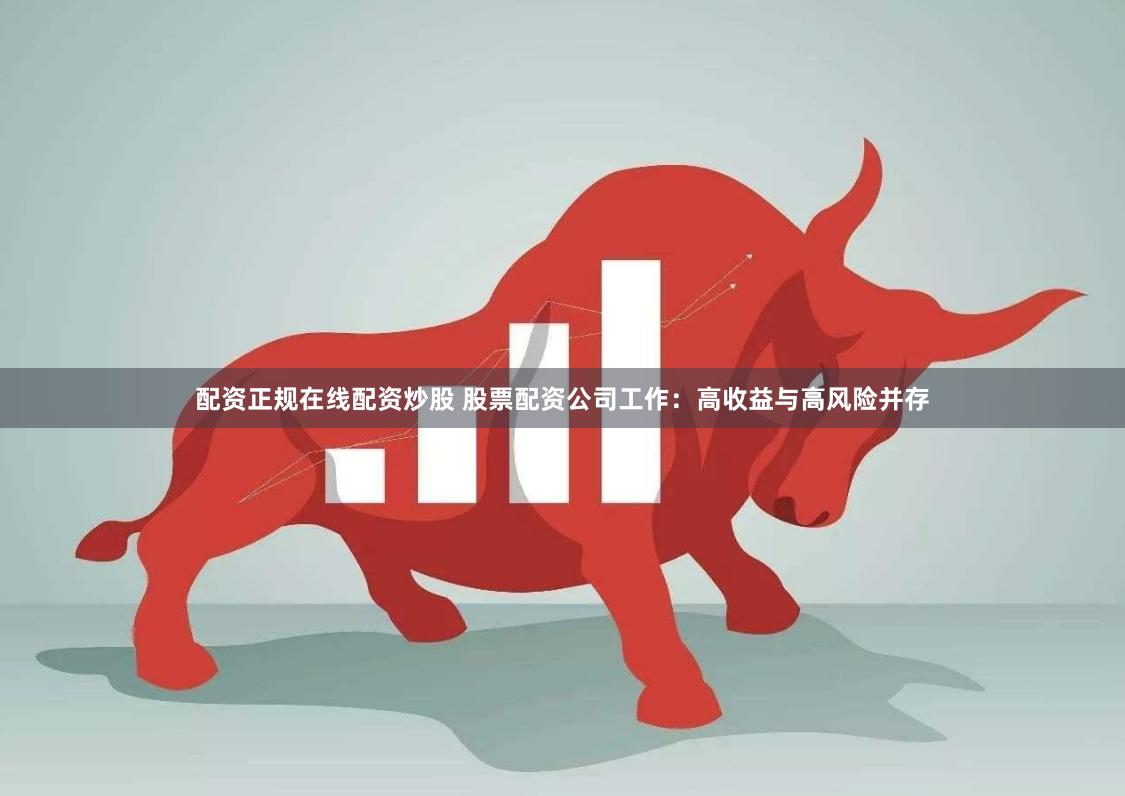 配资正规在线配资炒股 股票配资公司工作：高收益与高风险并存