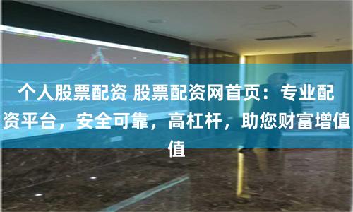 个人股票配资 股票配资网首页：专业配资平台，安全可靠，高杠杆，助您财富增值