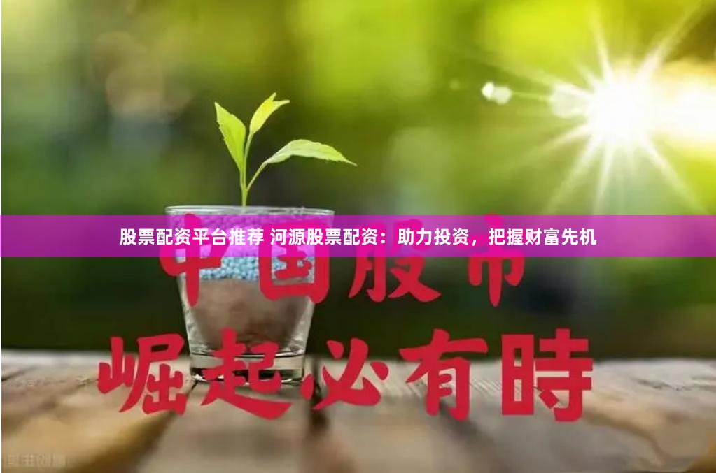 股票配资平台推荐 河源股票配资：助力投资，把握财富先机