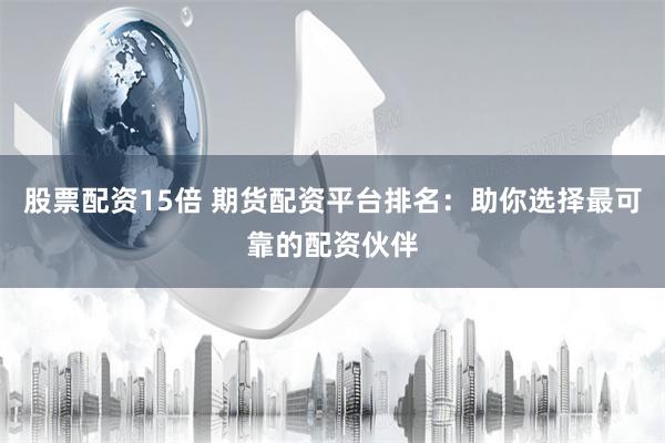 股票配资15倍 期货配资平台排名：助你选择最可靠的配资伙伴