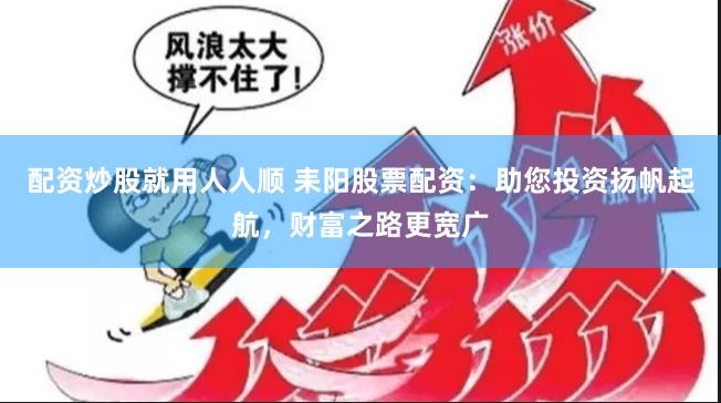 配资炒股就用人人顺 耒阳股票配资：助您投资扬帆起航，财富之路更宽广