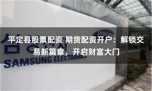 平定县股票配资 期货配资开户：解锁交易新篇章，开启财富大门