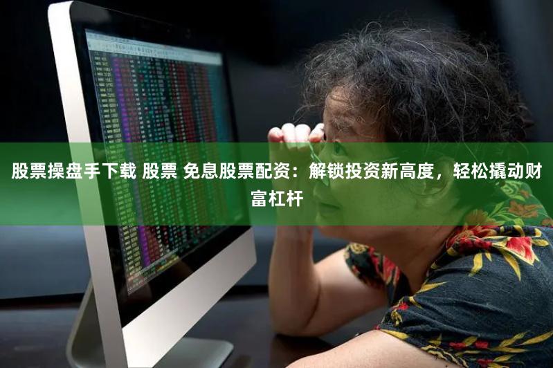 股票操盘手下载 股票 免息股票配资：解锁投资新高度，轻松撬动财富杠杆
