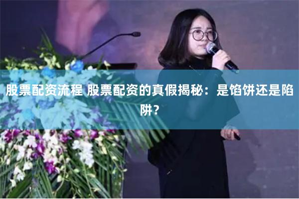 股票配资流程 股票配资的真假揭秘：是馅饼还是陷阱？