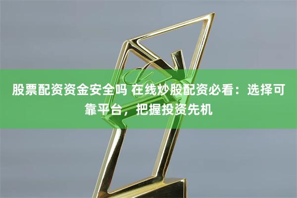 股票配资资金安全吗 在线炒股配资必看：选择可靠平台，把握投资先机