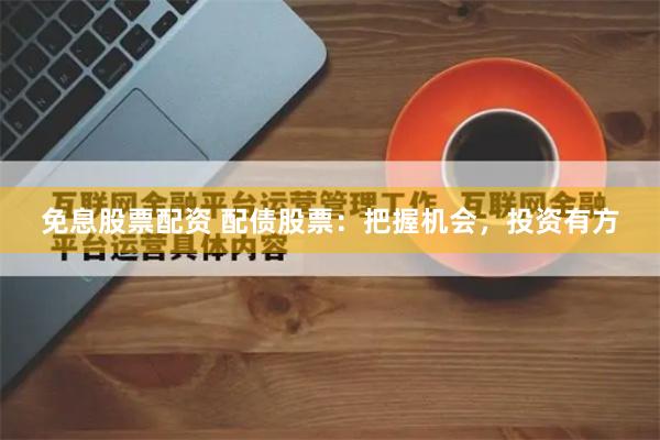 免息股票配资 配债股票：把握机会，投资有方