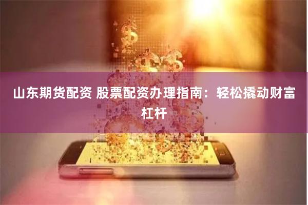 山东期货配资 股票配资办理指南：轻松撬动财富杠杆