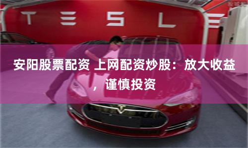 安阳股票配资 上网配资炒股：放大收益，谨慎投资
