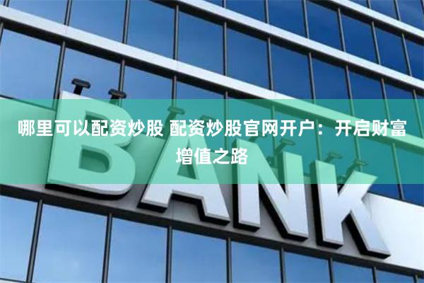 哪里可以配资炒股 配资炒股官网开户：开启财富增值之路